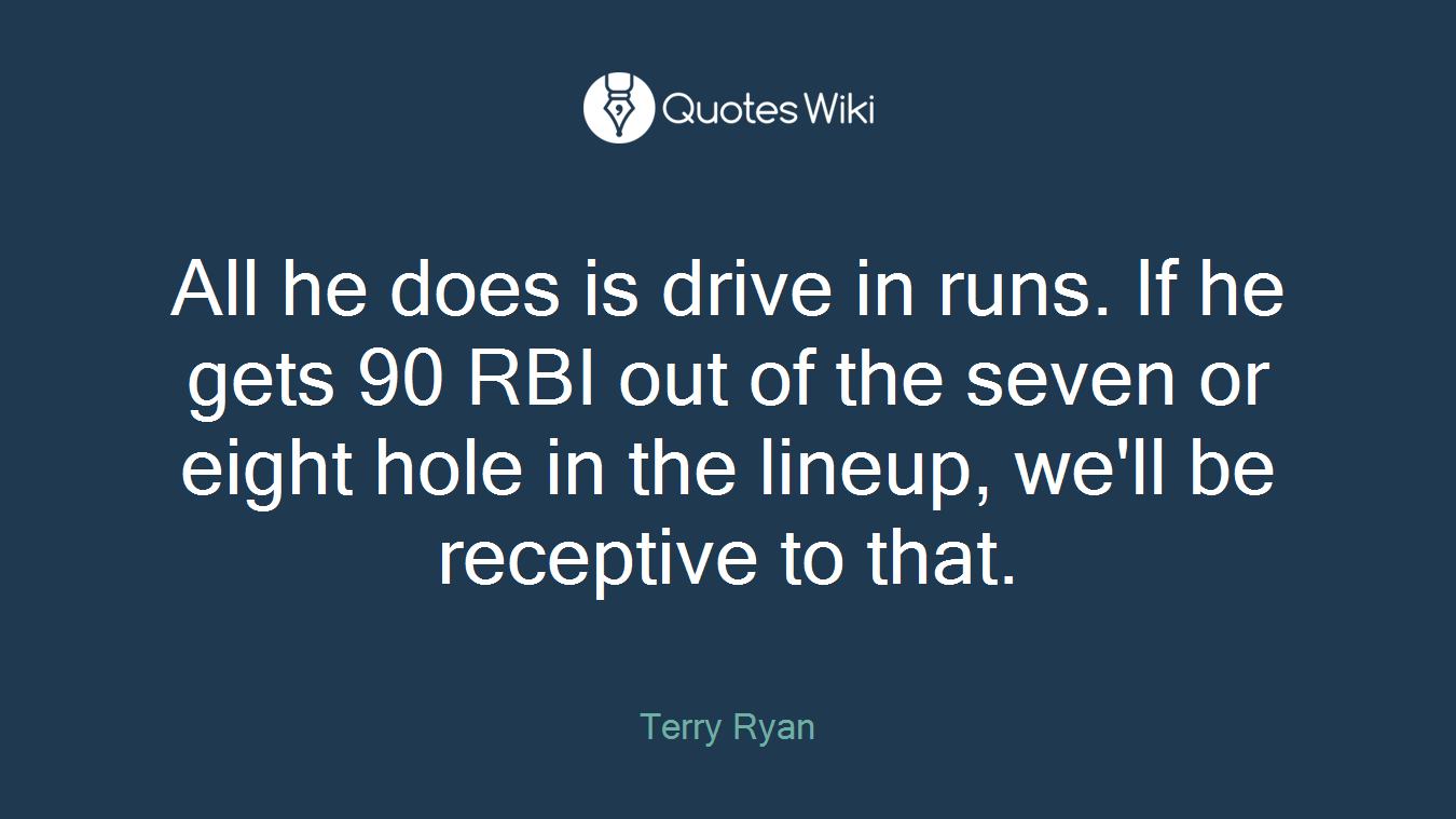All he does is drive in runs. If he gets 90 RBI out of the seven or eight hole in the lineup, we'll be receptive to that.