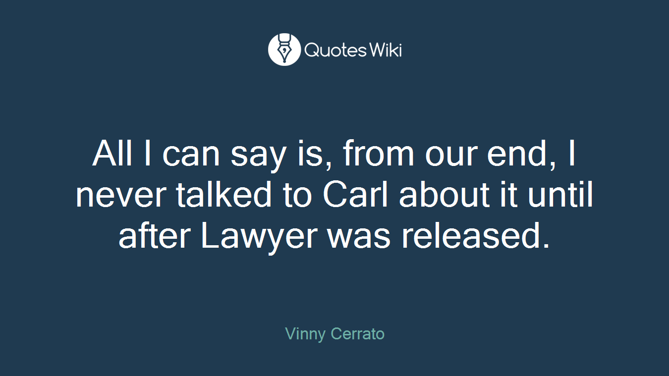 All I can say is, from our end, I never talked to Carl about it until after Lawyer was released.