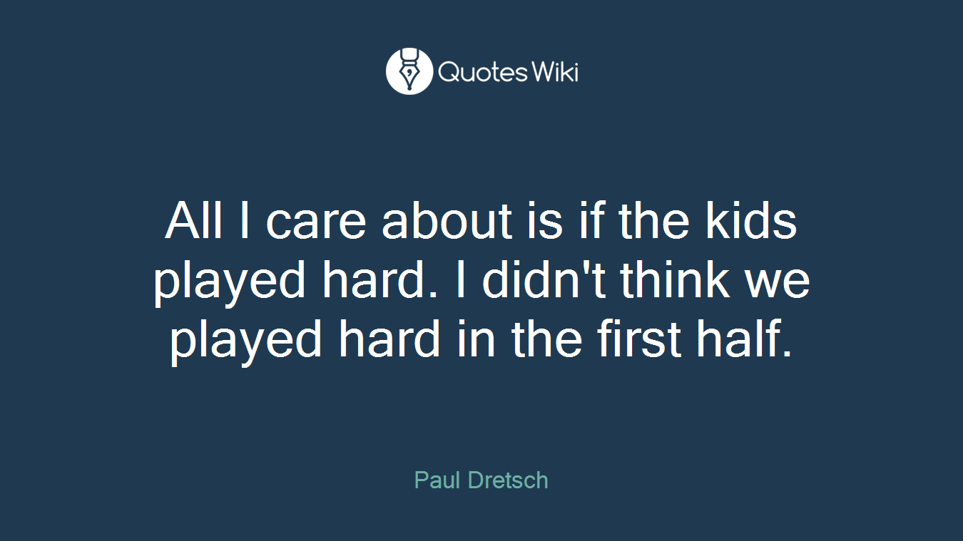 All I care about is if the kids played hard. I didn't think we played hard in the first half.