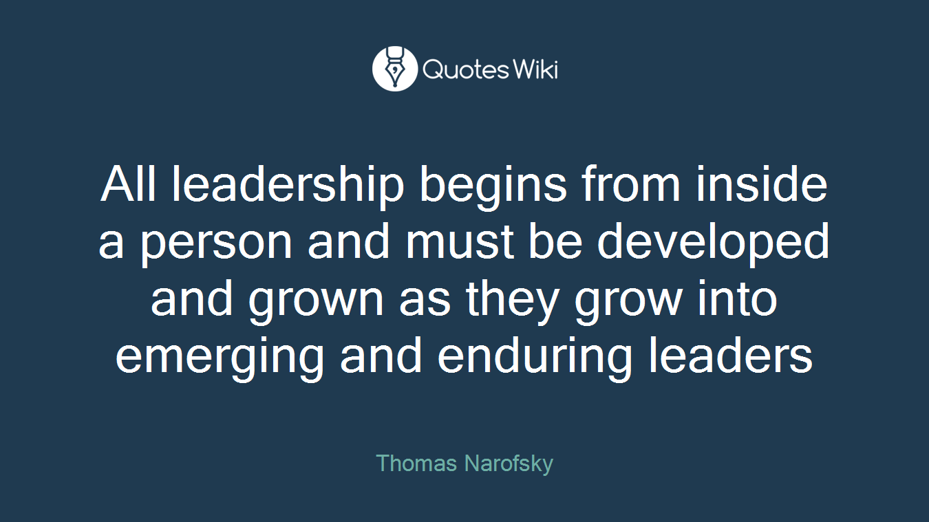 All leadership begins from inside a person and must be developed and grown as they grow into emerging and enduring leaders
