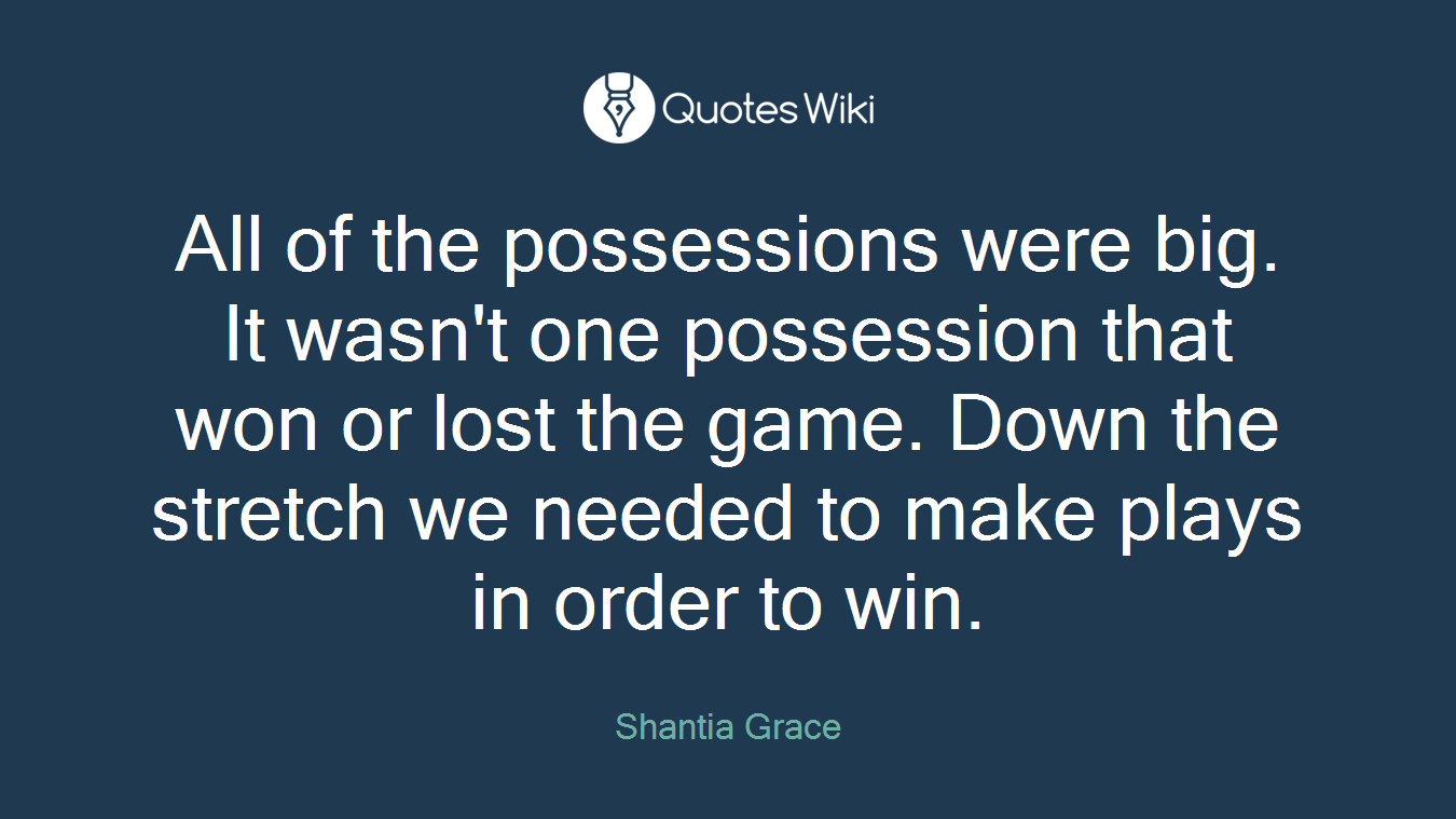 All of the possessions were big. It wasn't one possession that won or lost the game. Down the stretch we needed to make plays in order to win.