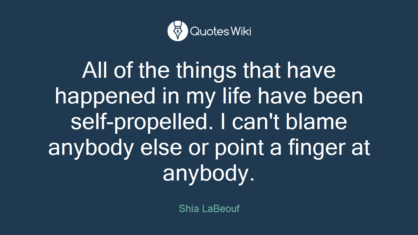 All of the things that have happened in my life have been self-propelled. I can't blame anybody else or point a finger at anybody.