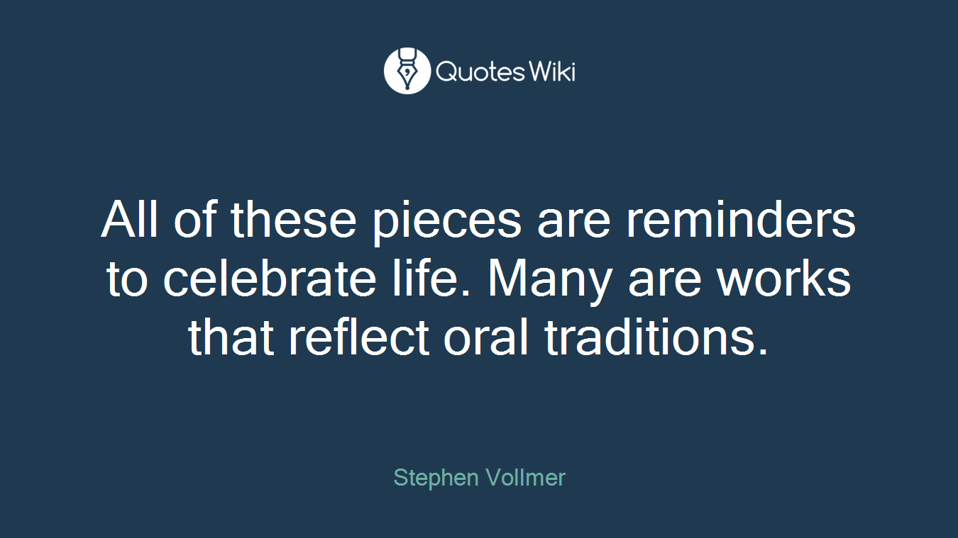 All of these pieces are reminders to celebrate life. Many are works that reflect oral traditions.