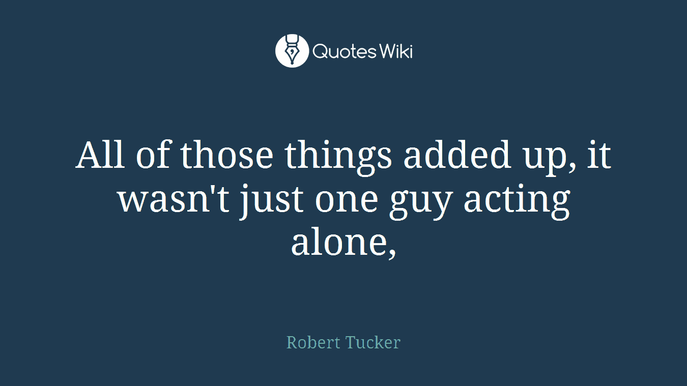 All of those things added up, it wasn't just one guy acting alone,
