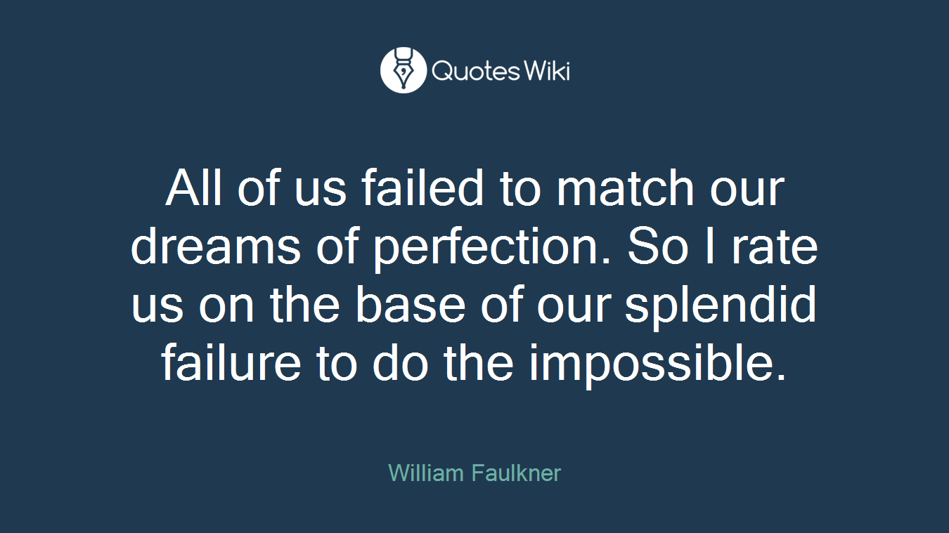 All of us failed to match our dreams of perfection. So I rate us on the base of our splendid failure to do the impossible.