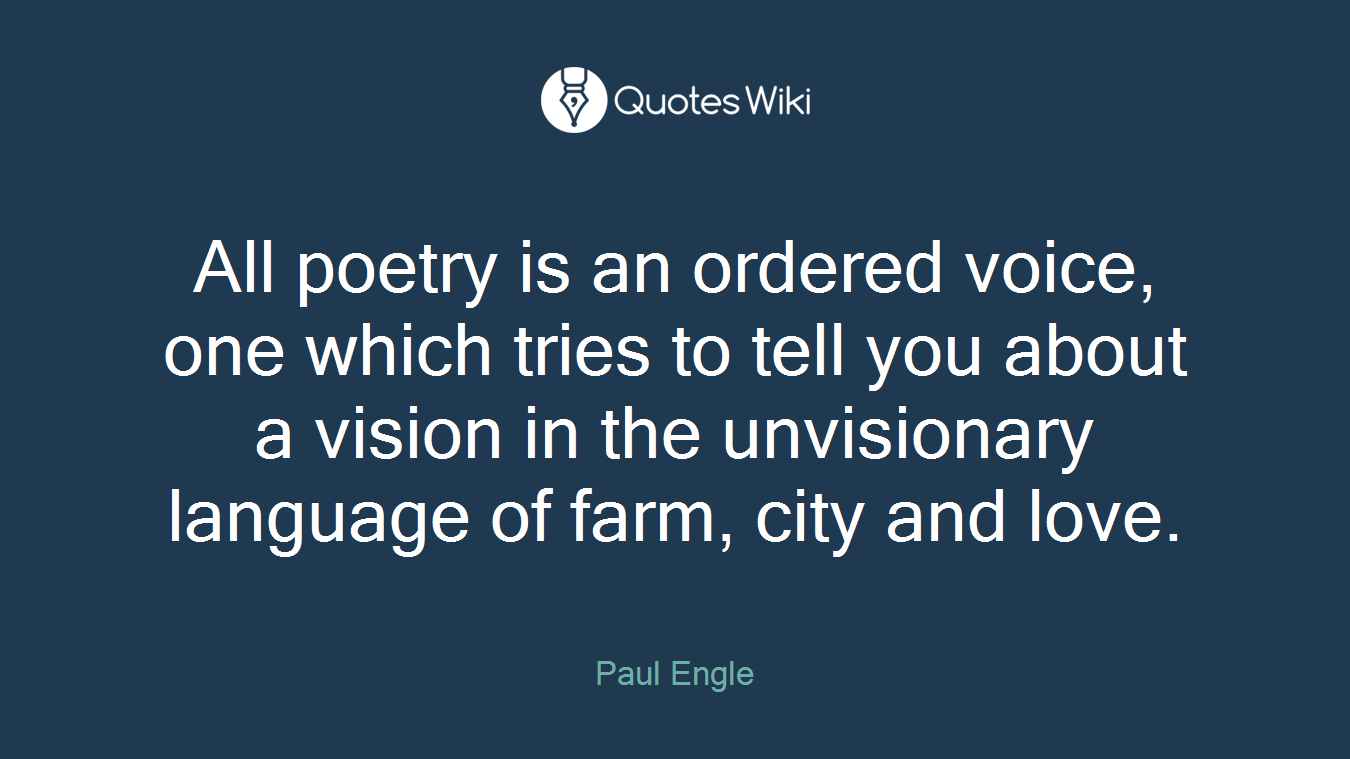 All poetry is an ordered voice, one which tries to tell you about a vision in the unvisionary language of farm, city and love.