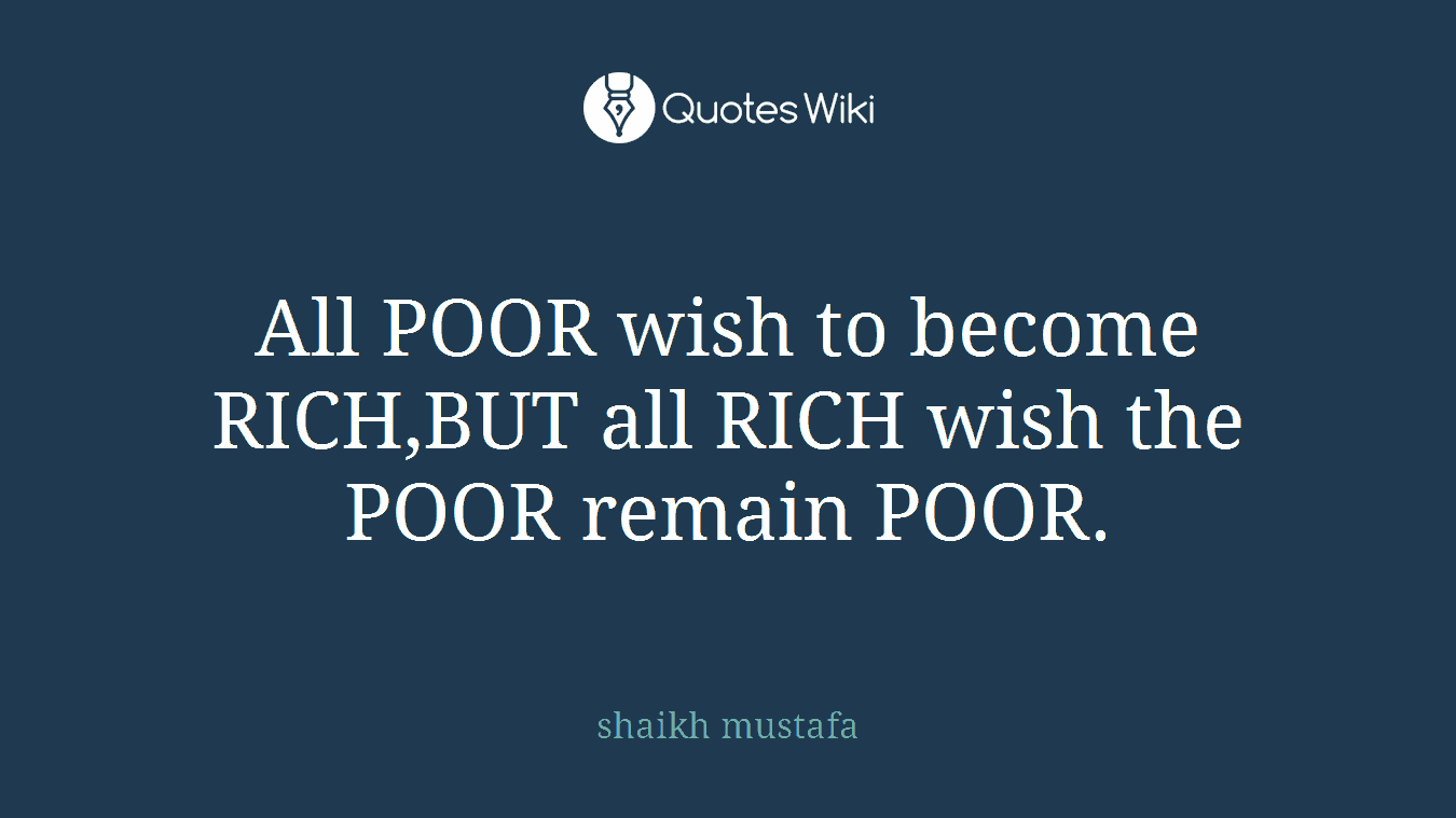 All POOR wish to become RICH,BUT all RICH wish the POOR remain POOR.