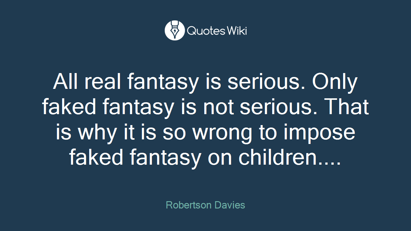 All real fantasy is serious. Only faked fantasy is not serious. That is why it is so wrong to impose faked fantasy on children....