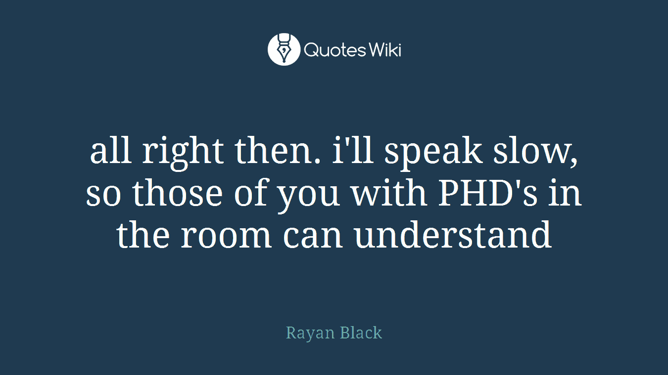 all right then. i'll speak slow, so those of you with PHD's in the room can understand
