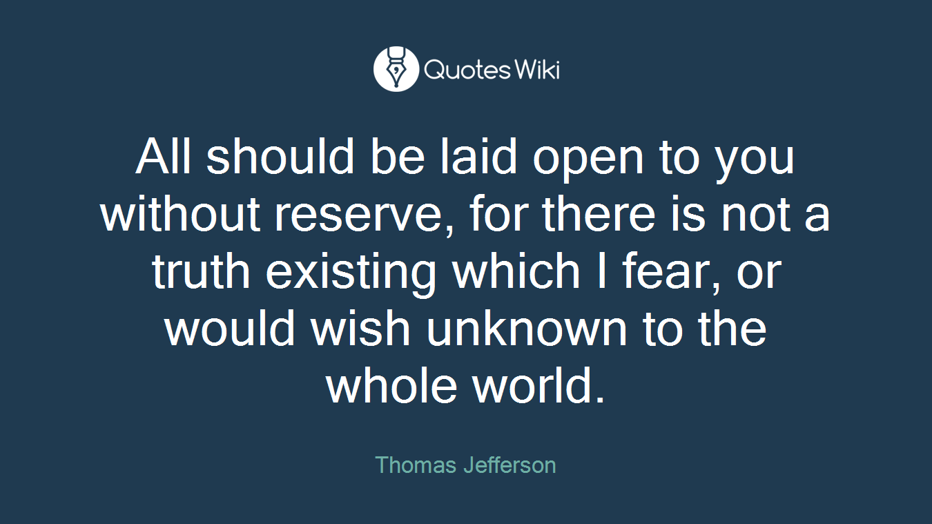 All should be laid open to you without reserve, for there is not a truth existing which I fear, or would wish unknown to the whole world.