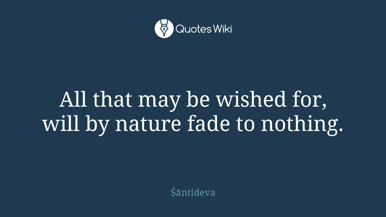All that may be wished for, will by nature fade to nothing.
