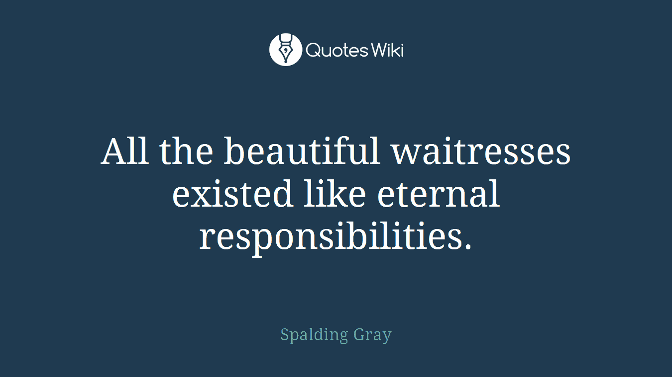 All the beautiful waitresses existed like eternal responsibilities.