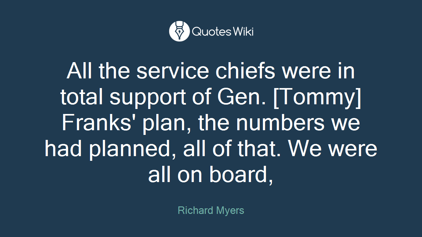 All the service chiefs were in total support of Gen. [Tommy] Franks' plan, the numbers we had planned, all of that. We were all on board,
