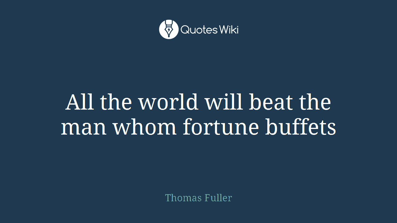 All the world will beat the man whom fortune buffets