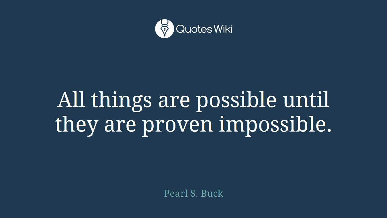 All things are possible until they are proven impossible.