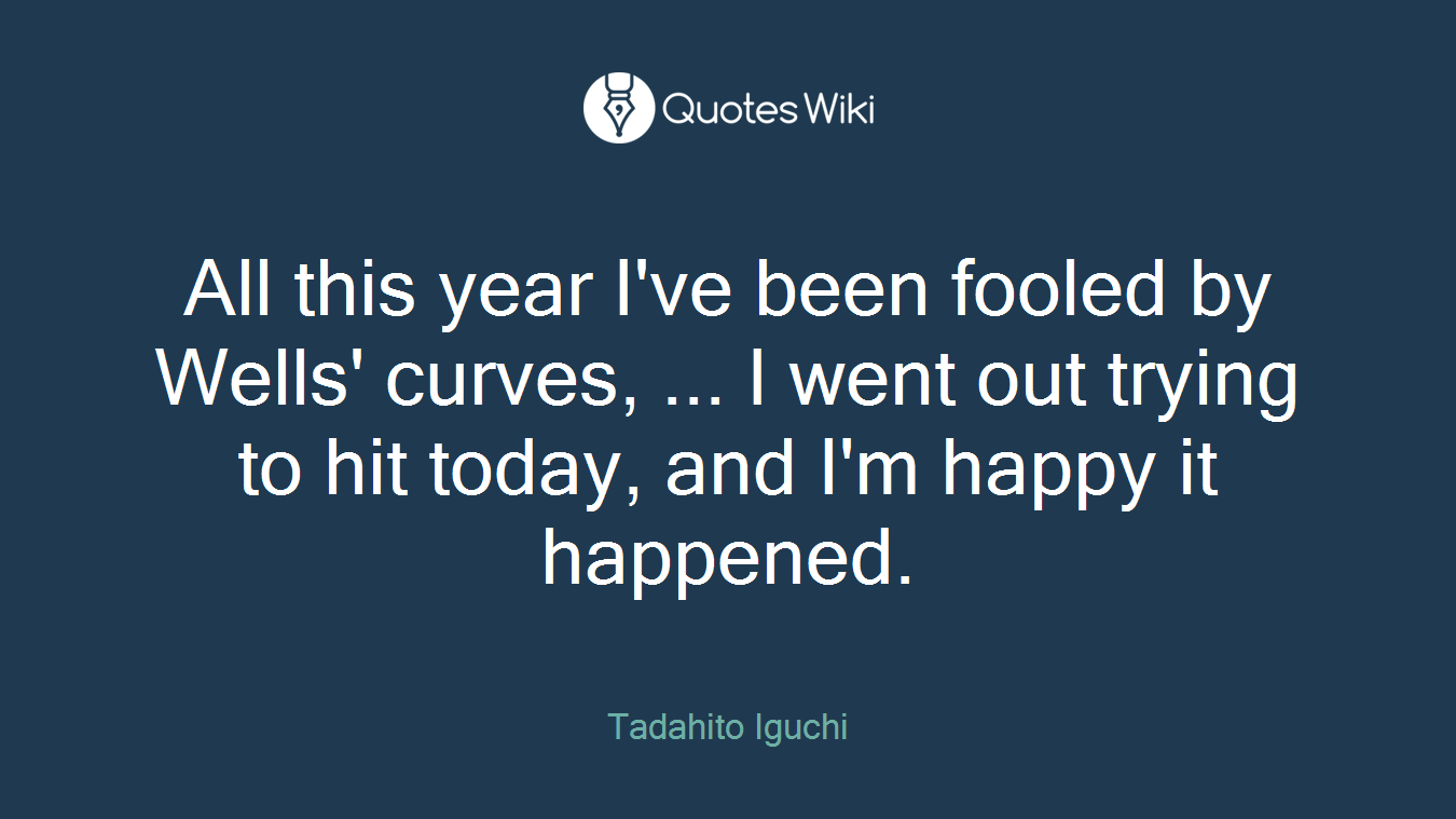 All this year I've been fooled by Wells' curves, ... I went out trying to hit today, and I'm happy it happened.
