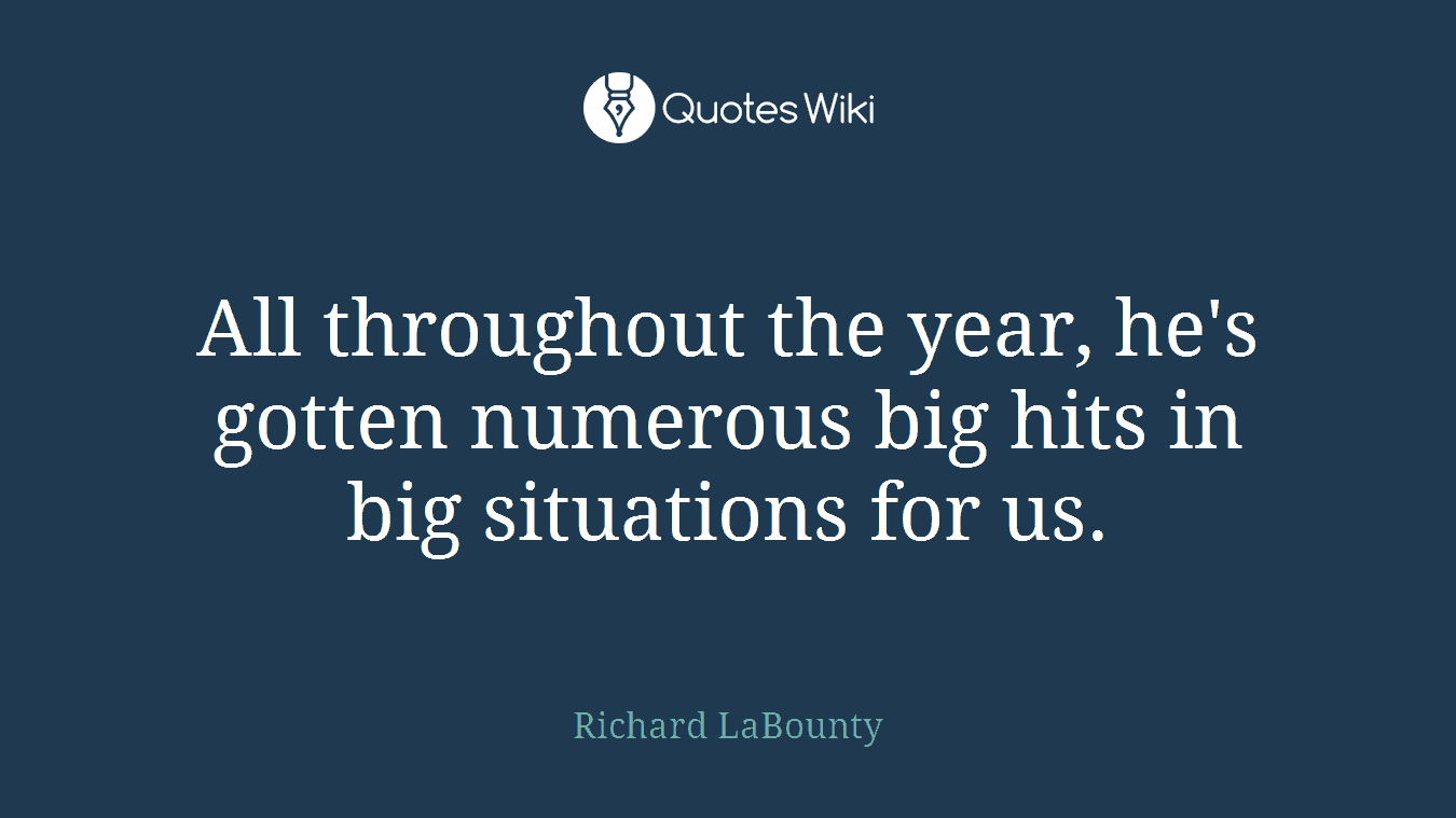All throughout the year, he's gotten numerous big hits in big situations for us.