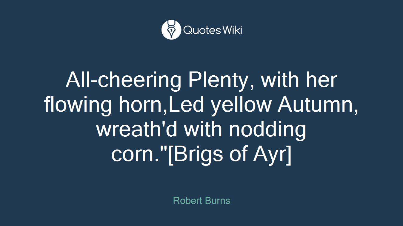 All-cheering Plenty, with her flowing horn,Led yellow Autumn, wreath'd with nodding corn."[Brigs of Ayr]