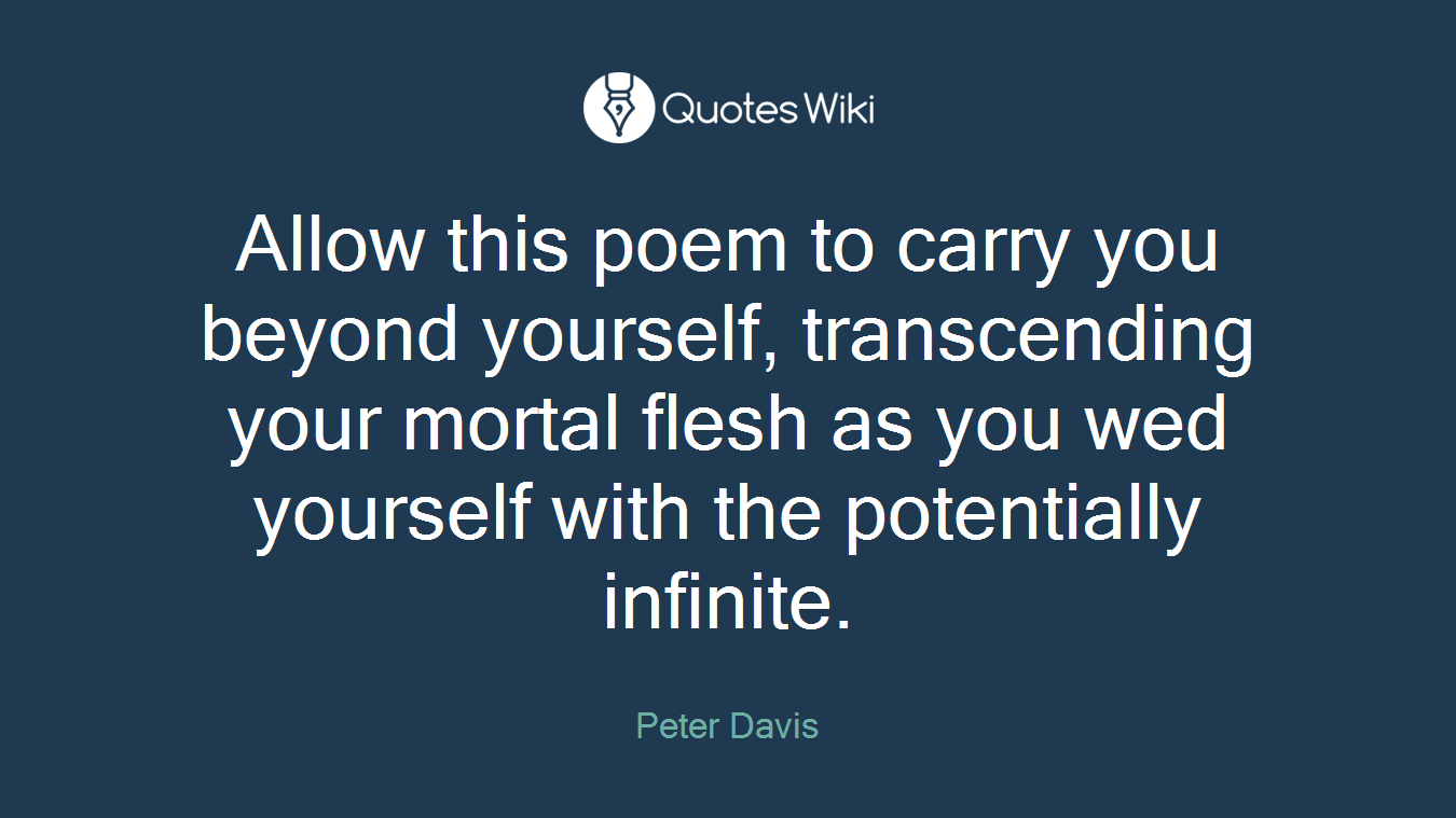 Allow this poem to carry you beyond yourself, transcending your mortal flesh as you wed yourself with the potentially infinite.
