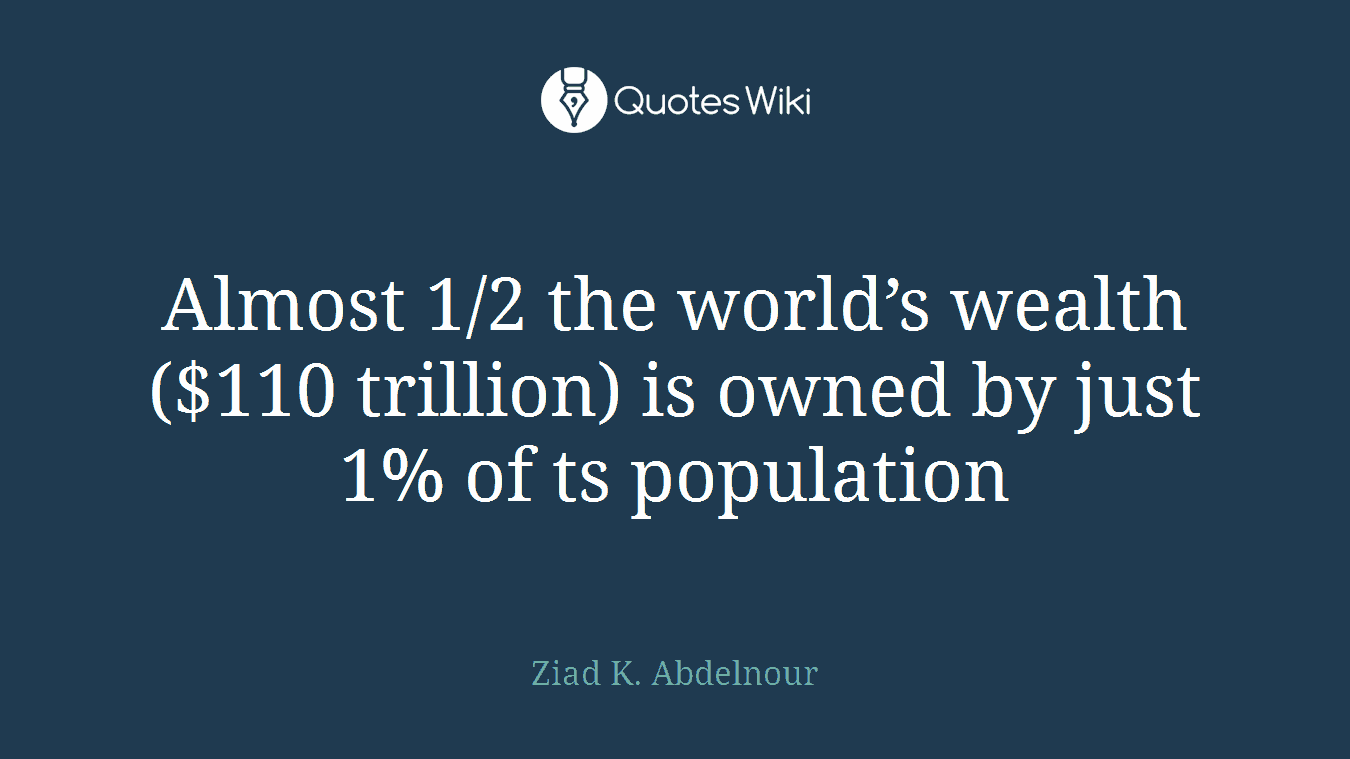 Almost 1/2 the world’s wealth ($110 trillion) is owned by just 1% of ts population