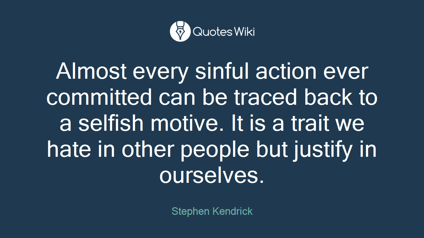 Almost every sinful action ever committed can be traced back to a selfish motive. It is a trait we hate in other people but justify in ourselves.