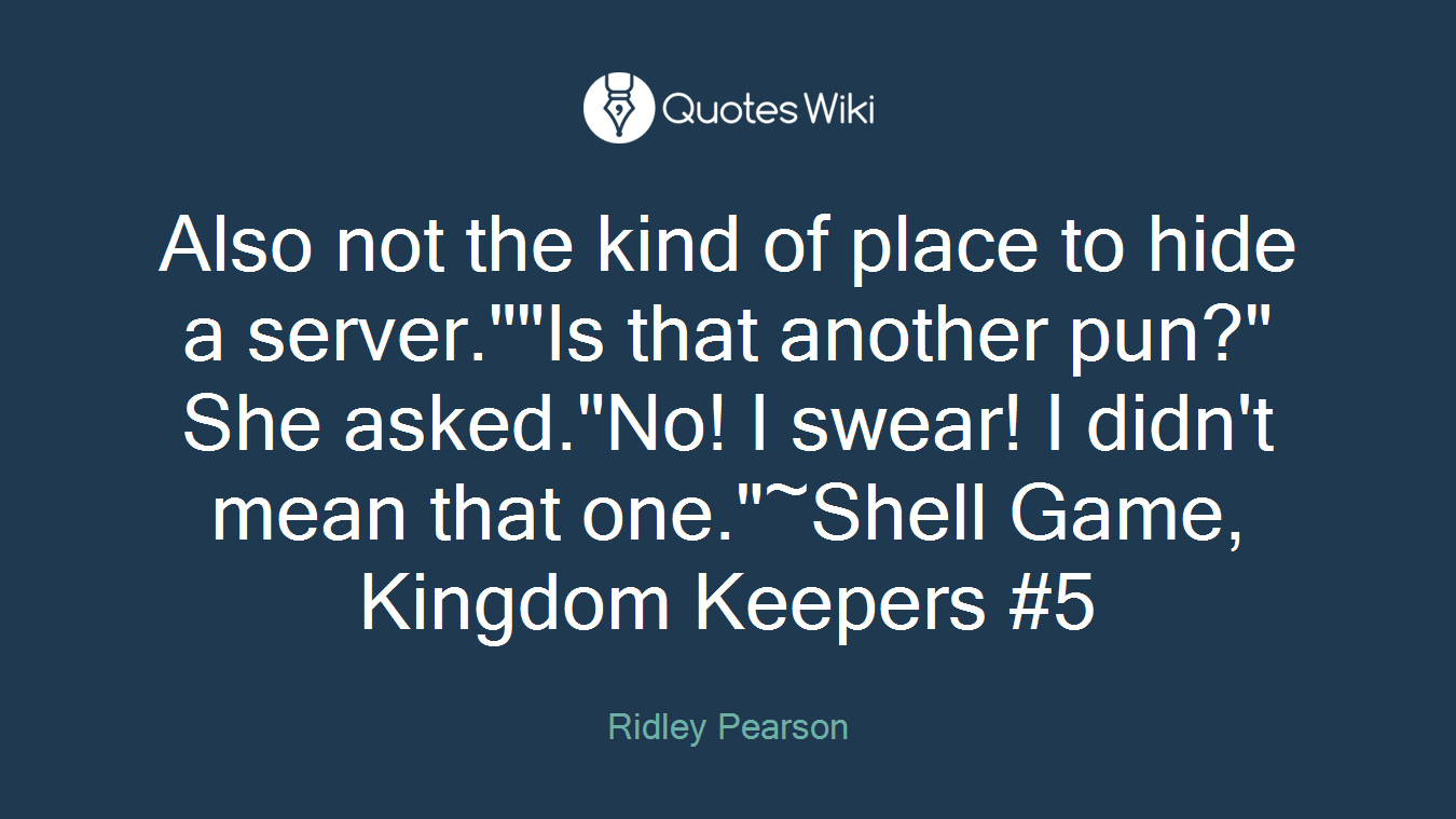 Also not the kind of place to hide a server.""Is that another pun?" She asked."No! I swear! I didn't mean that one."~Shell Game, Kingdom Keepers #5