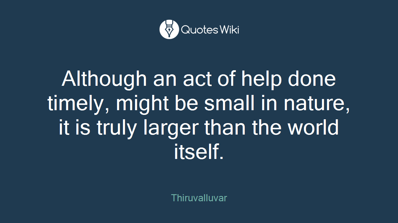 Although an act of help done timely, might be small in nature, it is truly larger than the world itself.