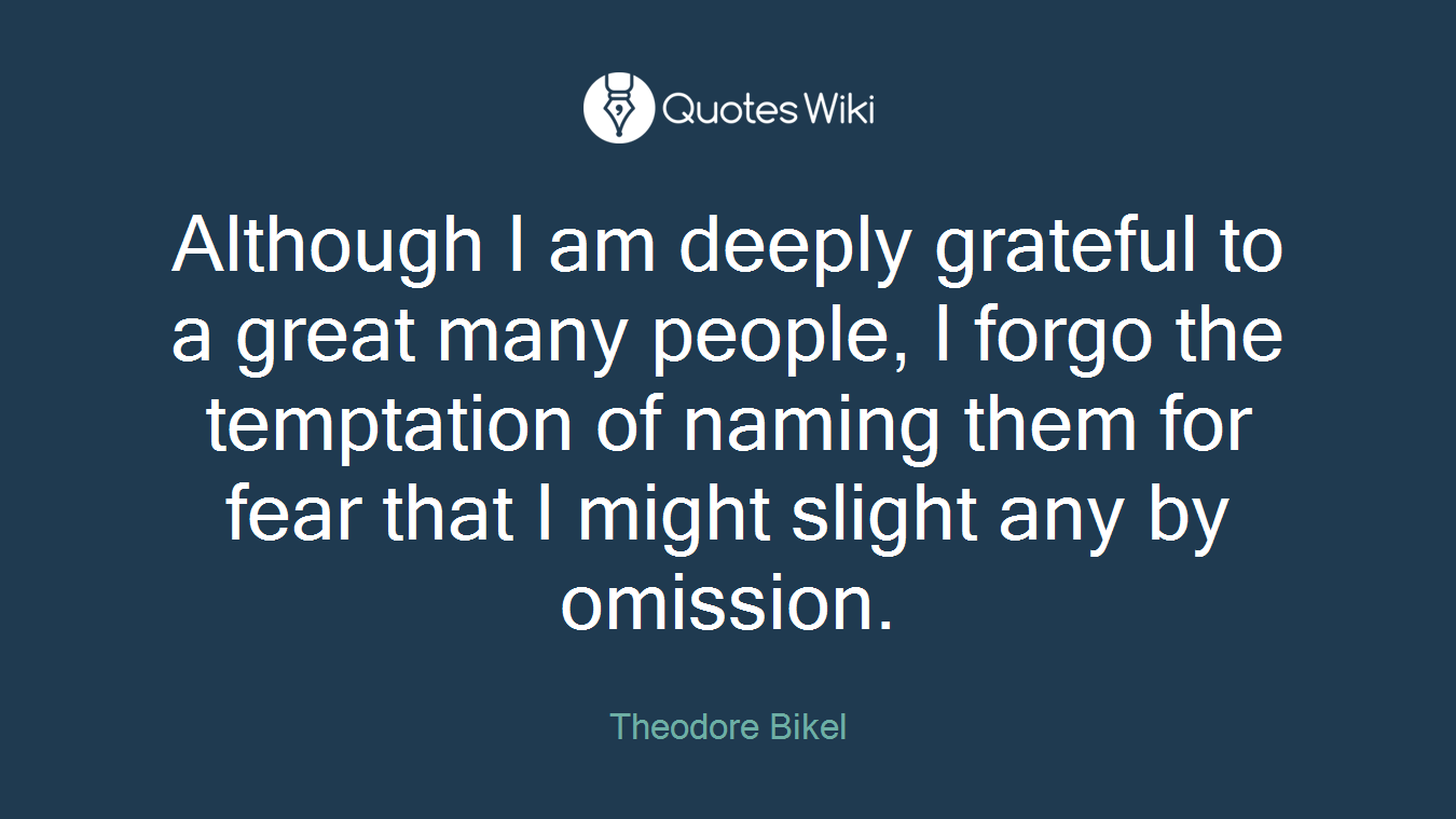 Although I am deeply grateful to a great many people, I forgo the temptation of naming them for fear that I might slight any by omission.