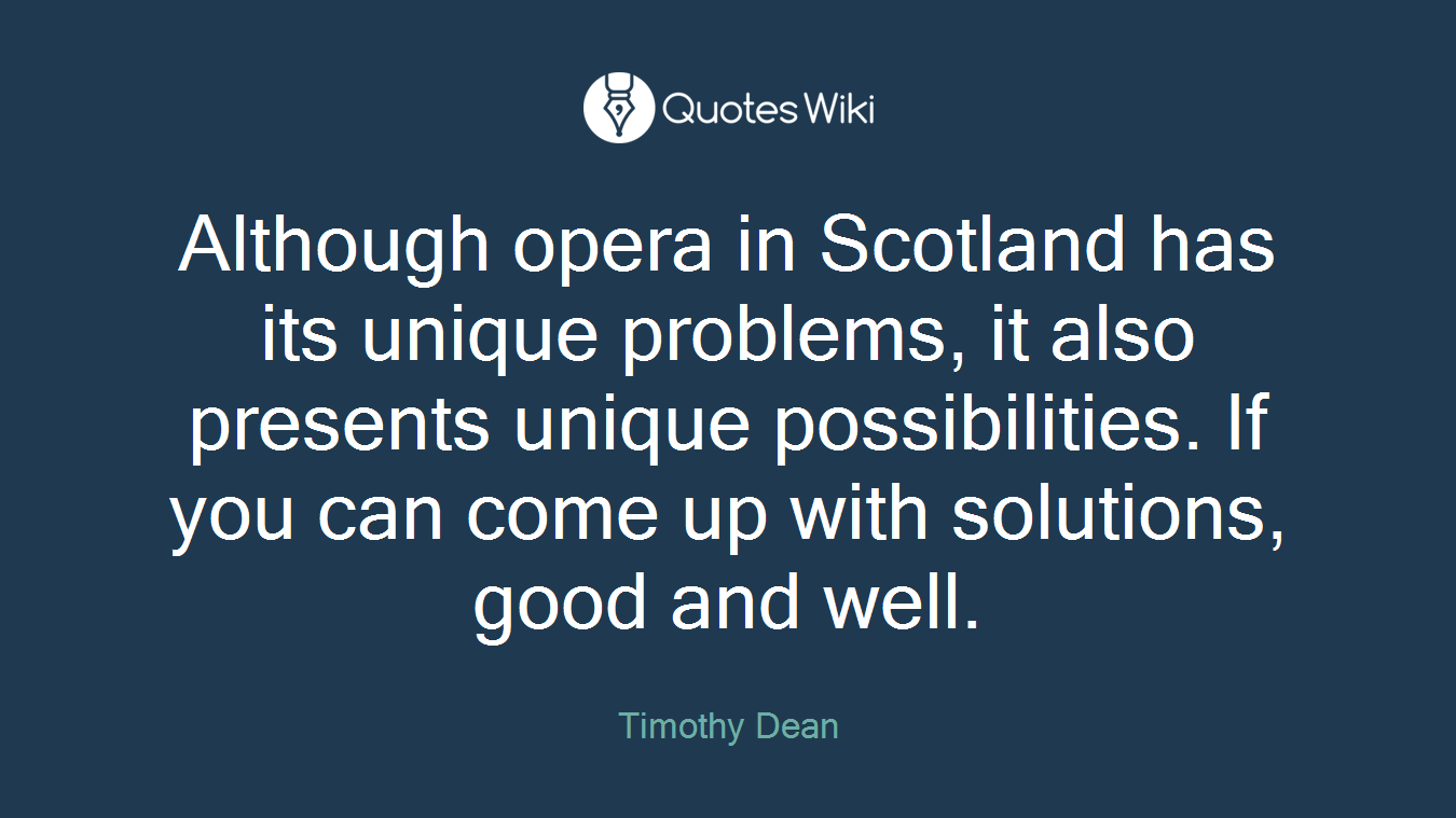 Although opera in Scotland has its unique problems, it also presents unique possibilities. If you can come up with solutions, good and well.