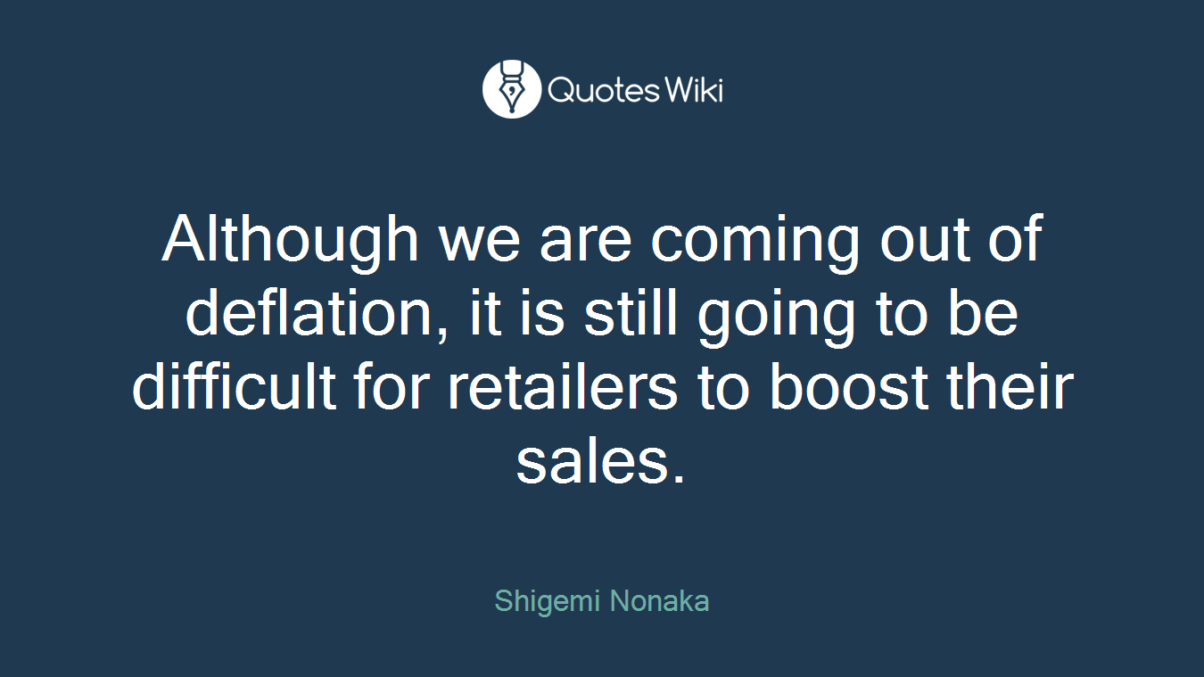 Although we are coming out of deflation, it is still going to be difficult for retailers to boost their sales.