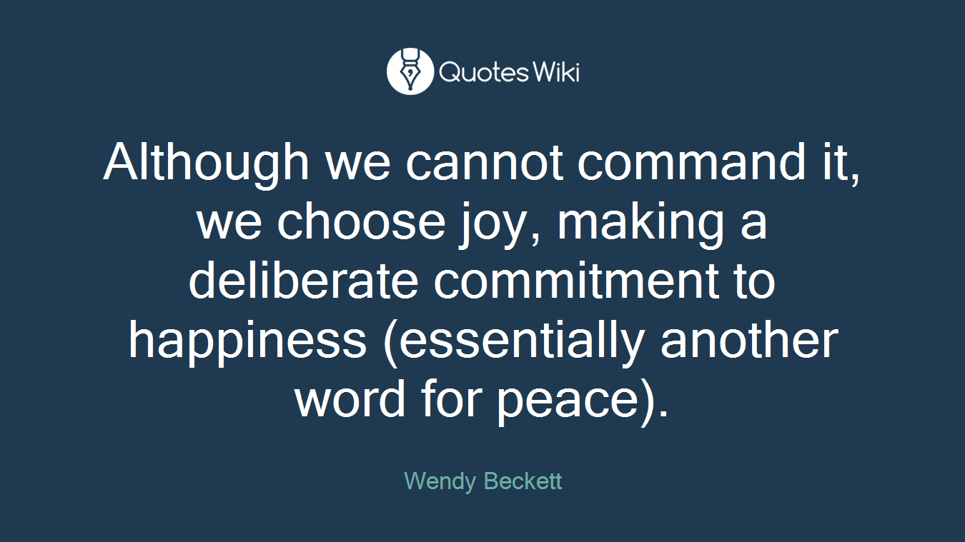 Although we cannot command it, we choose joy, making a deliberate commitment to happiness (essentially another word for peace).
