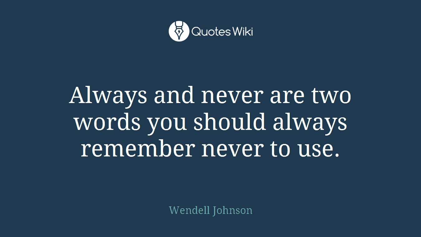 Always and never are two words you should always remember never to use.