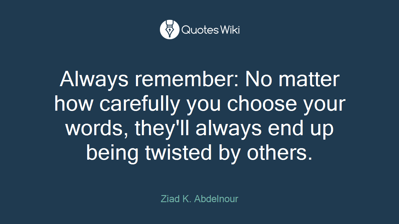 Always remember: No matter how carefully you choose your words, they'll always end up being twisted by others.
