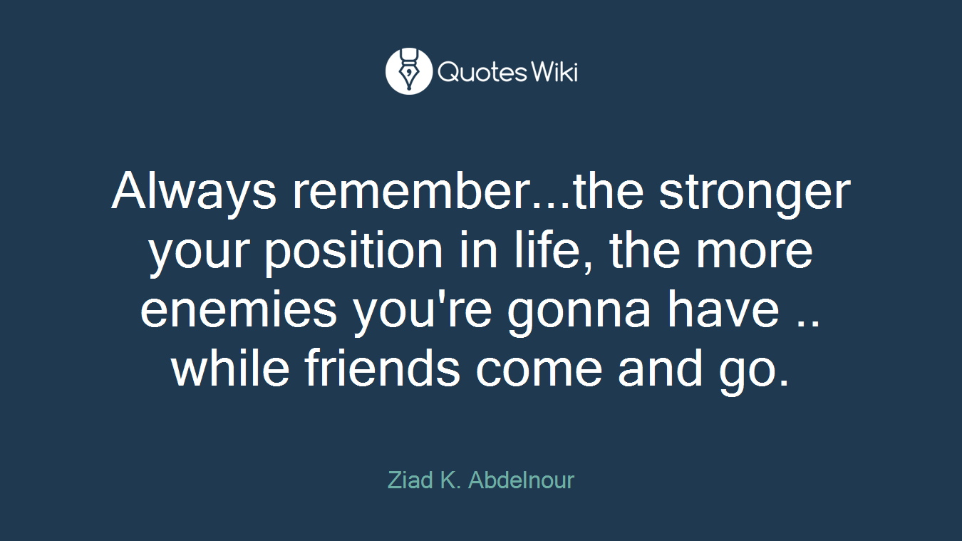 Always remember...the stronger your position in life, the more enemies you're gonna have .. while friends come and go.