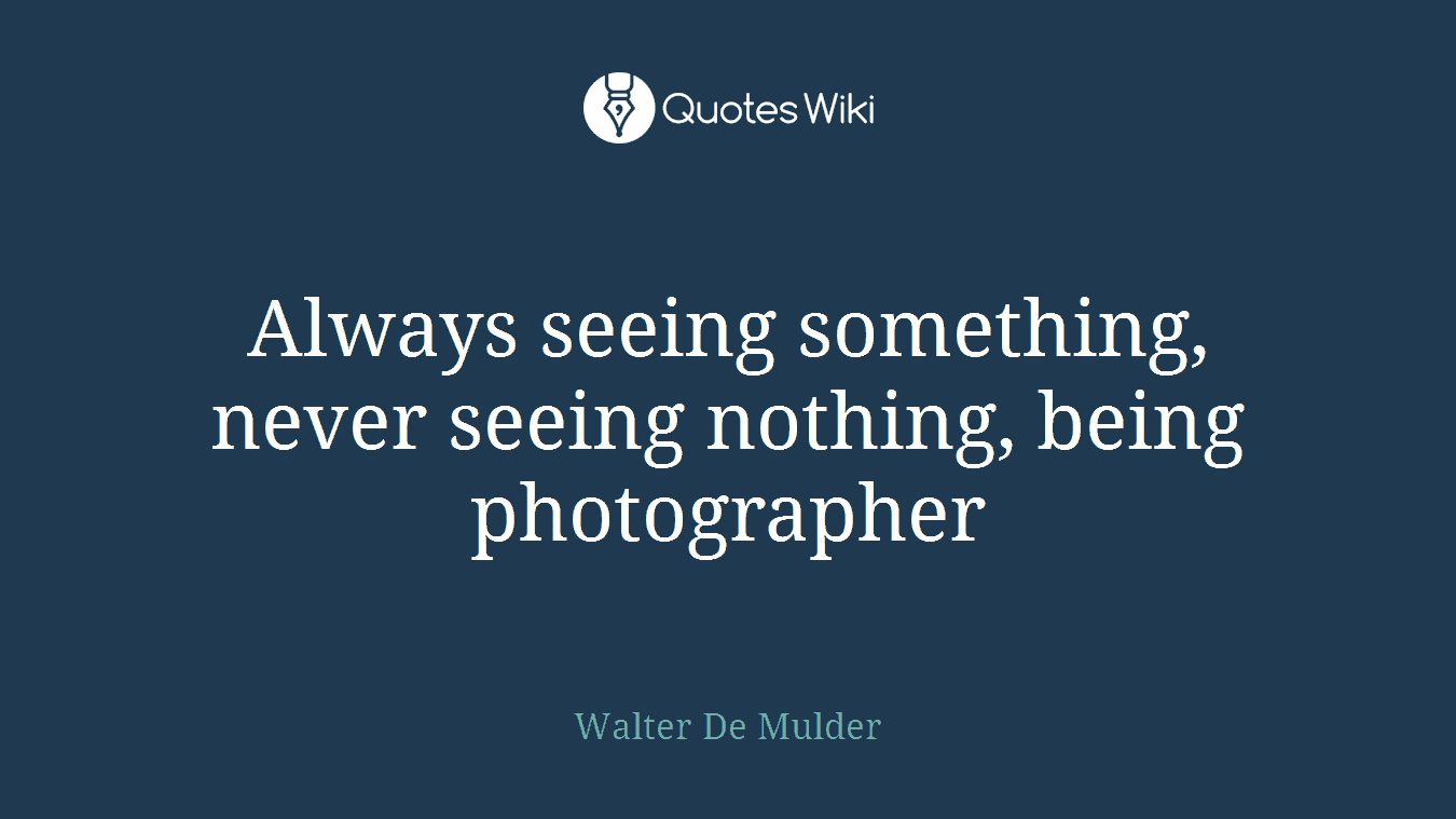 Always seeing something, never seeing nothing, being photographer