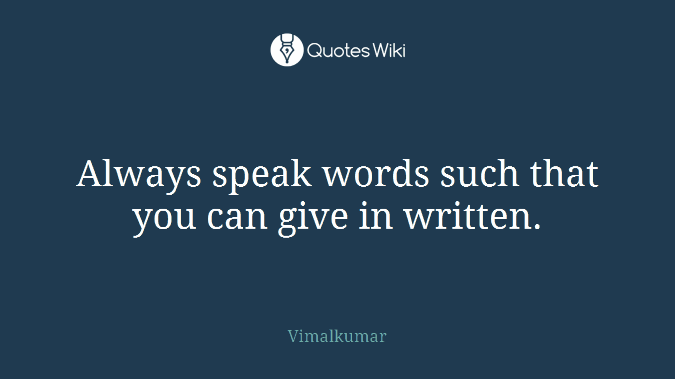 Always speak words such that you can give in written.