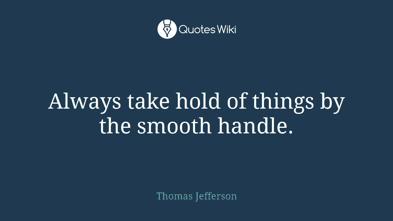 Always take hold of things by the smooth handle.
