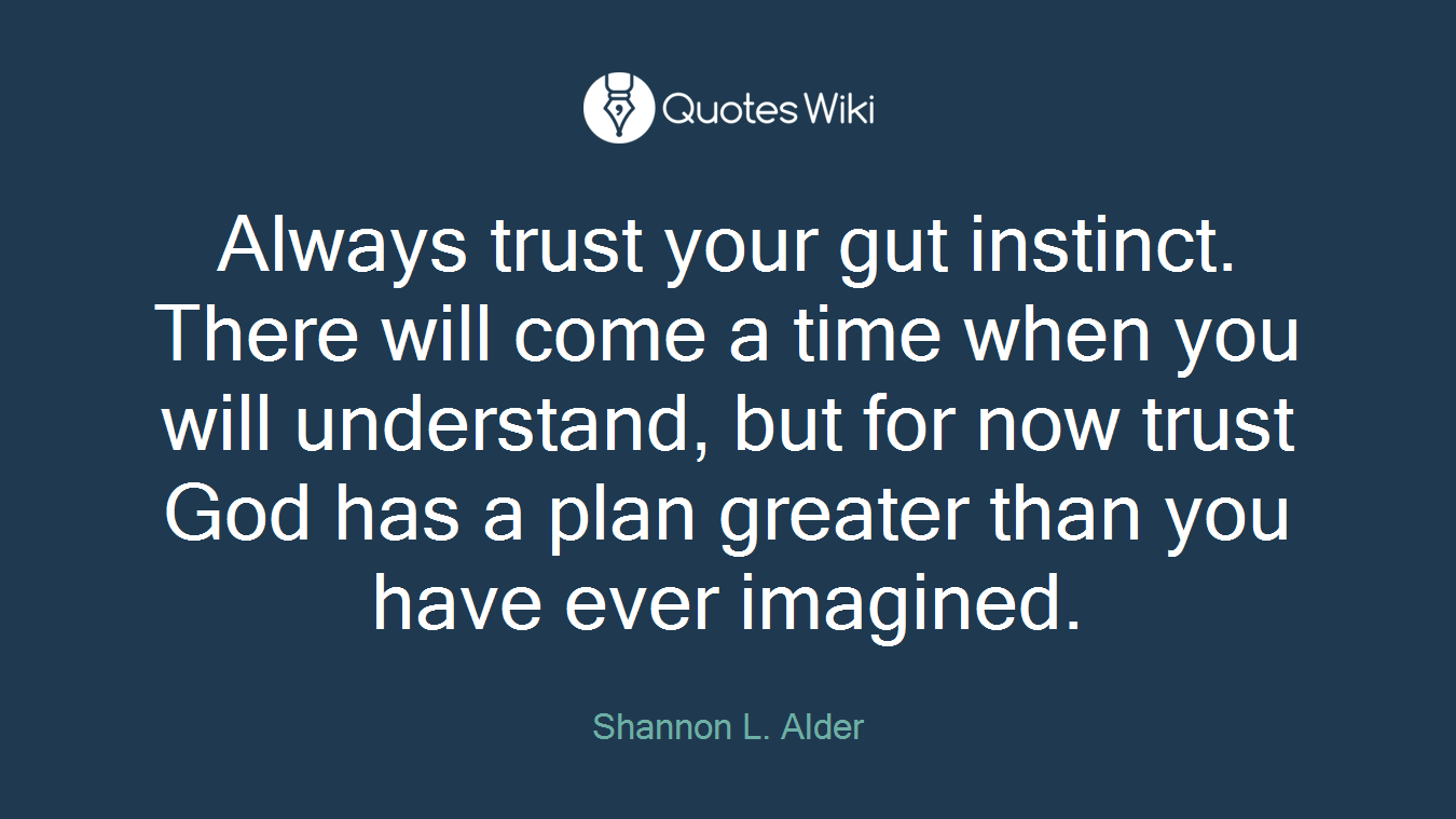 Always trust your gut instinct. There will come a time when you will understand, but for now trust God has a plan greater than you have ever imagined.