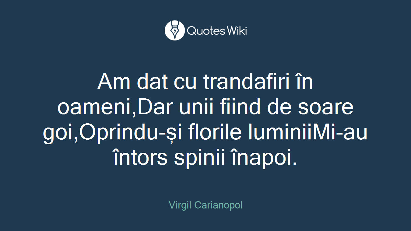 Am dat cu trandafiri în oameni,Dar unii fiind de soare goi,Oprindu-și florile luminiiMi-au întors spinii înapoi.