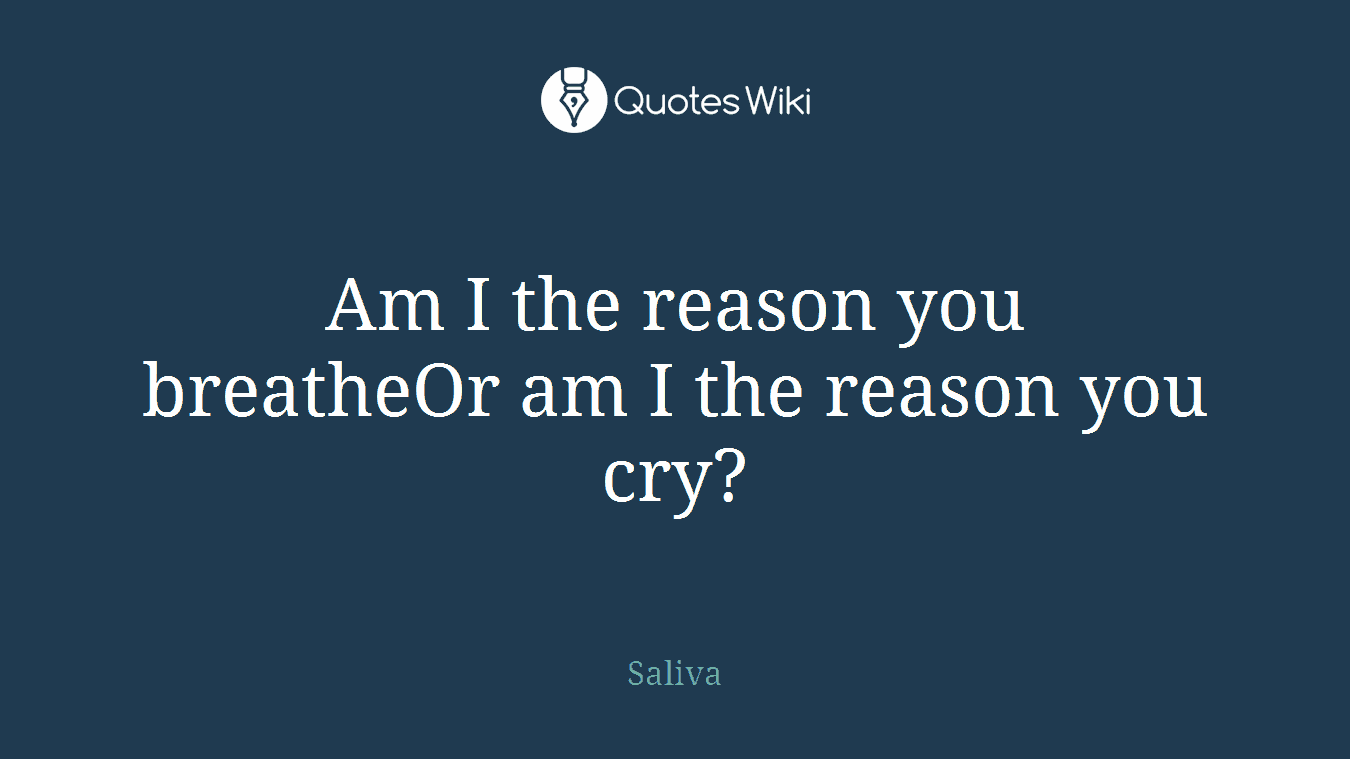 Am I the reason you breatheOr am I the reason you cry?