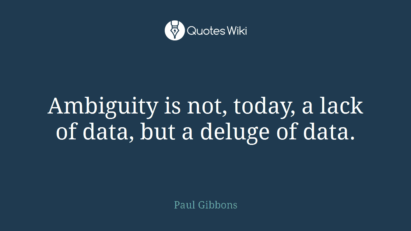 Ambiguity is not, today, a lack of data, but a deluge of data.