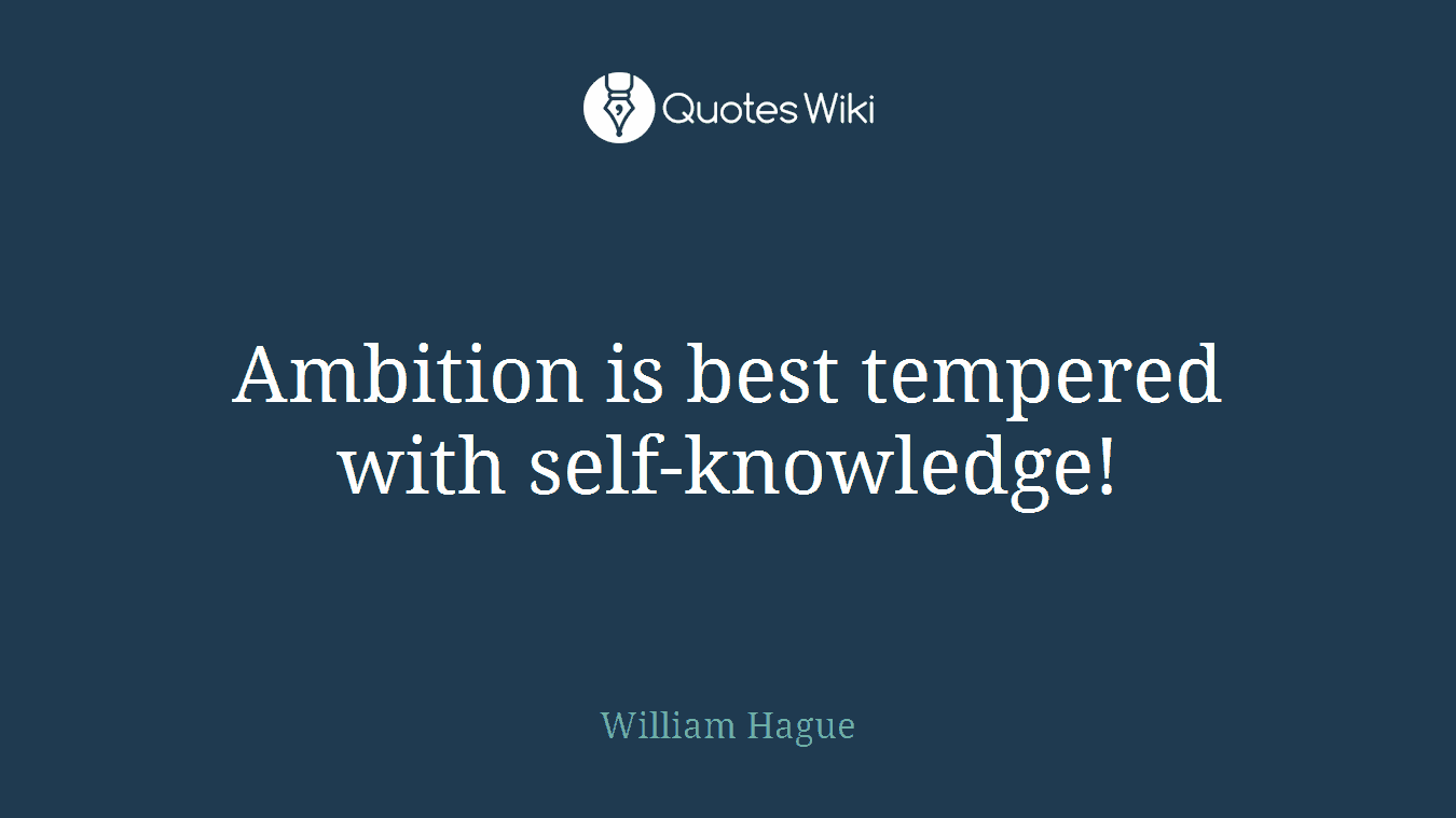 Ambition is best tempered with self-knowledge!
