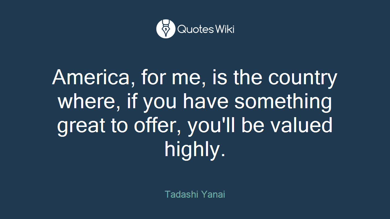America, for me, is the country where, if you have something great to offer, you'll be valued highly.