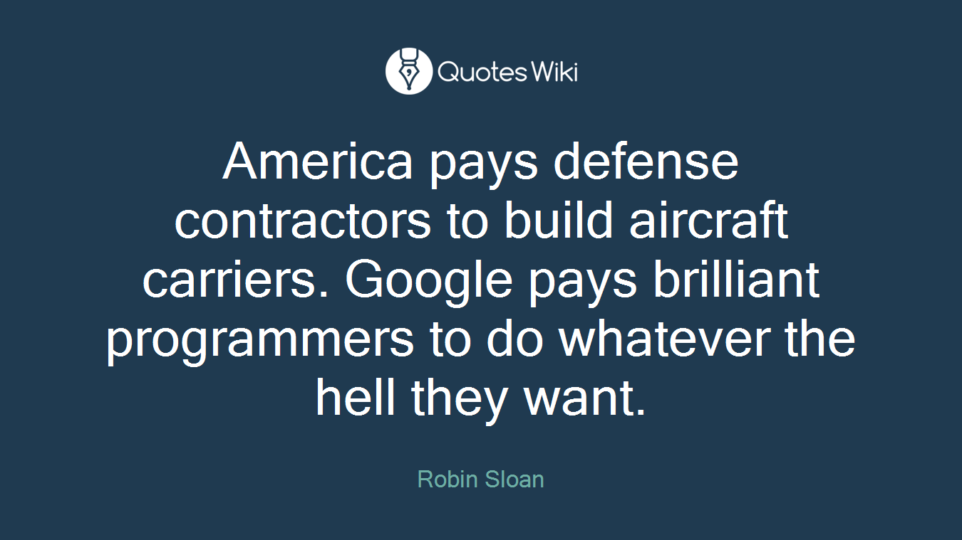 America pays defense contractors to build aircraft carriers. Google pays brilliant programmers to do whatever the hell they want.