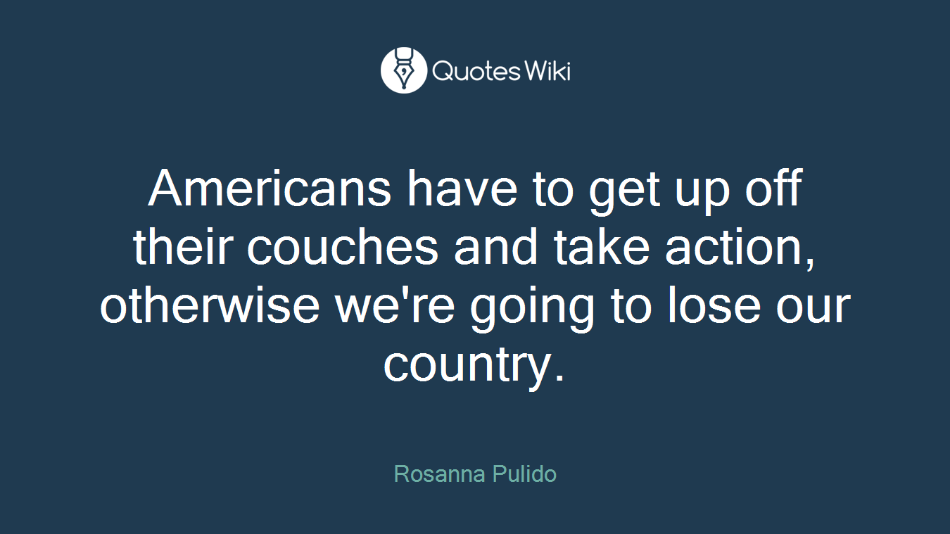 Americans have to get up off their couches and take action, otherwise we're going to lose our country.