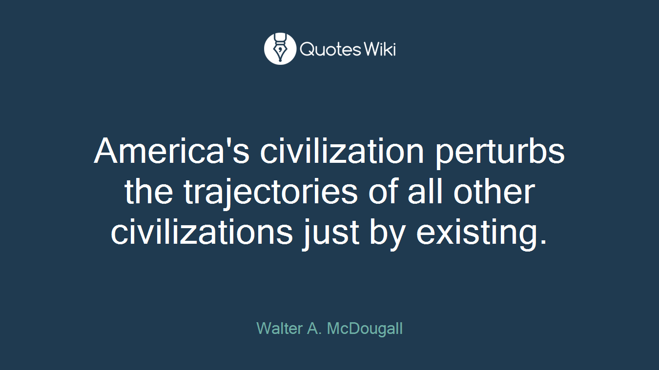 America's civilization perturbs the trajectories of all other civilizations just by existing.