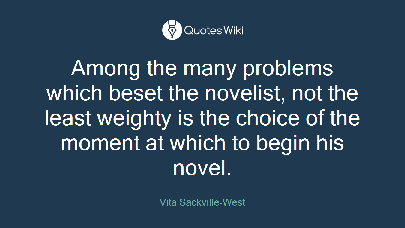 Among the many problems which beset the novelist, not the least weighty is the choice of the moment at which to begin his novel.
