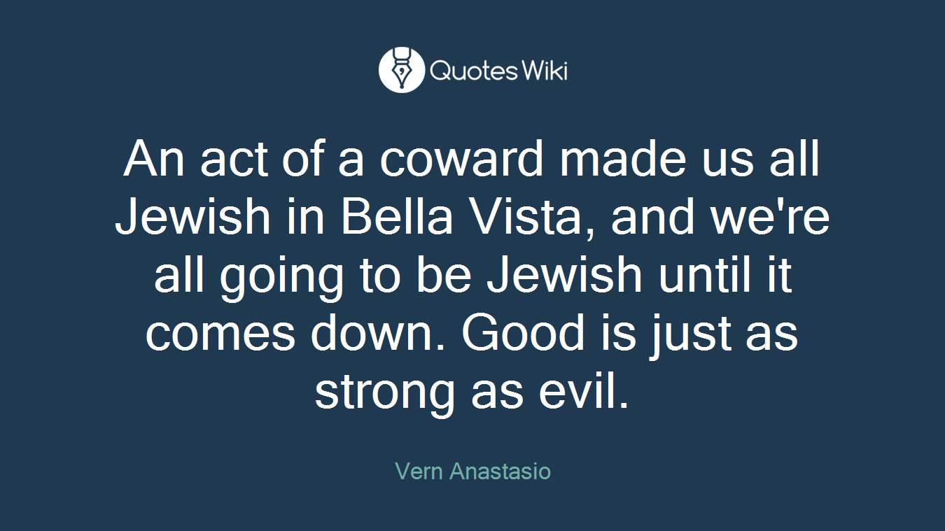 An act of a coward made us all Jewish in Bella Vista, and we're all going to be Jewish until it comes down. Good is just as strong as evil.