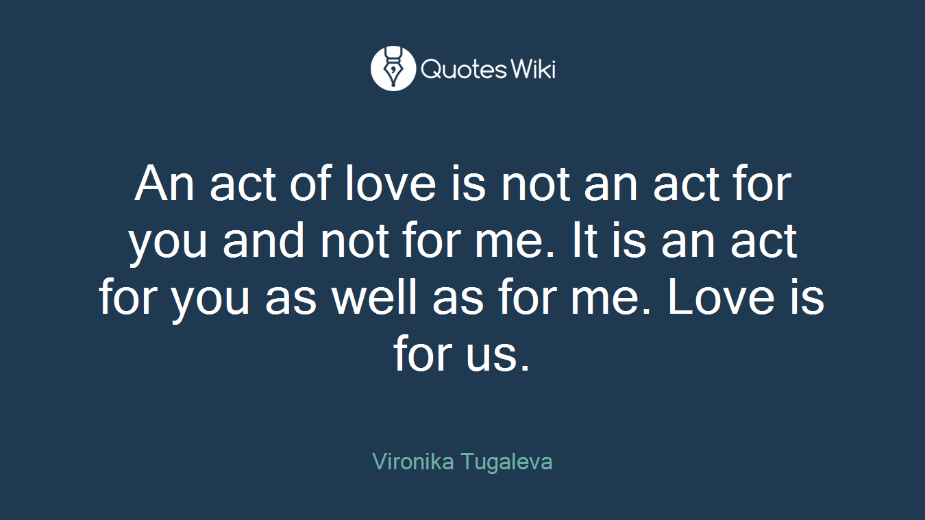 An act of love is not an act for you and not for me. It is an act for you as well as for me. Love is for us.