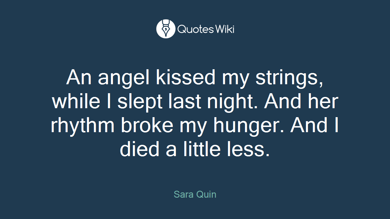 An angel kissed my strings, while I slept last night. And her rhythm broke my hunger. And I died a little less.
